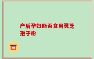 产后孕妇能否食用灵芝孢子粉