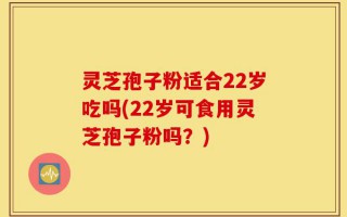 灵芝孢子粉适合22岁吃吗(22岁可食用灵芝孢子粉吗？)
