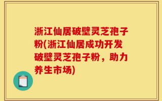 浙江仙居破壁灵芝孢子粉(浙江仙居成功开发破壁灵芝孢子粉，助力养生市场)