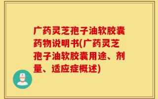 广药灵芝孢子油软胶囊药物说明书(广药灵芝孢子油软胶囊用途、剂量、适应症概述)