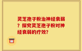 灵芝孢子粉治神经衰弱？探究灵芝孢子粉对神经衰弱的疗效？