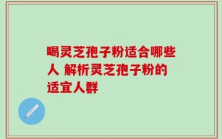喝灵芝孢子粉适合哪些人 解析灵芝孢子粉的适宜人群