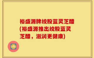 裕盛源牌绞股蓝灵芝醋(裕盛源推出绞股蓝灵芝醋，滋润更健康)