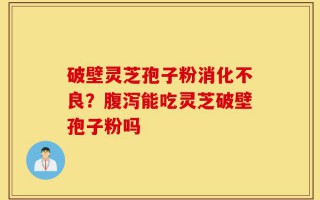 破壁灵芝孢子粉消化不良？腹泻能吃灵芝破壁孢子粉吗