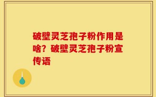 破壁灵芝孢子粉作用是啥？破壁灵芝孢子粉宣传语