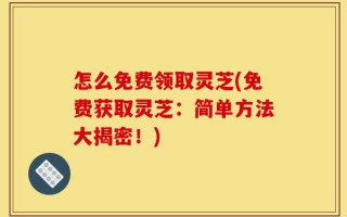 怎么免费领取灵芝(免费获取灵芝：简单方法大揭密！)