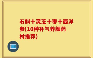 石斛十灵芝十枣十西洋参(10种补气养颜药材推荐)