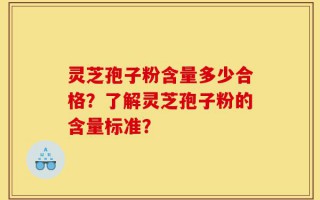 灵芝孢子粉含量多少合格？了解灵芝孢子粉的含量标准？