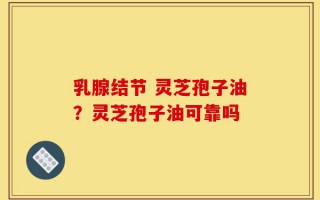 乳腺结节 灵芝孢子油？灵芝孢子油可靠吗