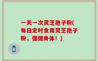 一天一次灵芝孢子粉(每日定时食用灵芝孢子粉，强健身体！)
