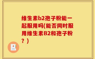 维生素b2孢子粉能一起服用吗(能否同时服用维生素B2和孢子粉？)