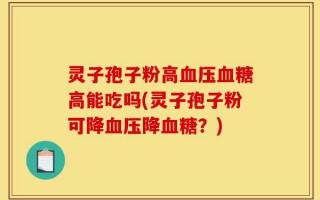 灵子孢子粉高血压血糖高能吃吗(灵子孢子粉可降血压降血糖？)