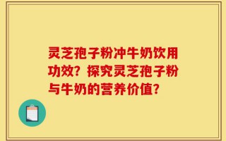 灵芝孢子粉冲牛奶饮用功效？探究灵芝孢子粉与牛奶的营养价值？