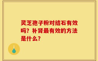灵芝孢子粉对结石有效吗？补肾最有效的方法是什么？