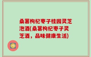 桑葚枸杞枣子桂园灵芝泡酒(桑葚枸杞枣子灵芝酒，品味健康生活)