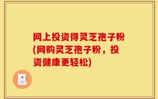 网上投资得灵芝孢子粉(网购灵芝孢子粉，投资健康更轻松)