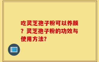 吃灵芝孢子粉可以养颜？灵芝孢子粉的功效与使用方法？