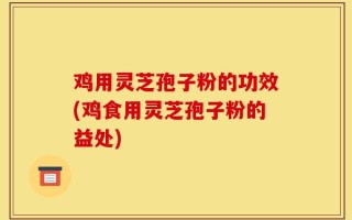 鸡用灵芝孢子粉的功效(鸡食用灵芝孢子粉的益处)