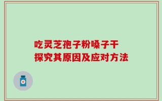 吃灵芝孢子粉嗓子干 探究其原因及应对方法