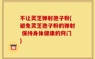 不让灵芝弹射孢子粉(避免灵芝孢子粉的弹射 保持身体健康的窍门)