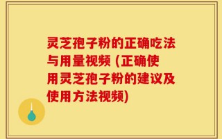 灵芝孢子粉的正确吃法与用量视频 (正确使用灵芝孢子粉的建议及使用方法视频)