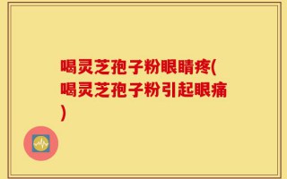 喝灵芝孢子粉眼睛疼(喝灵芝孢子粉引起眼痛)