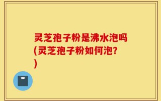 灵芝孢子粉是沸水泡吗(灵芝孢子粉如何泡？)