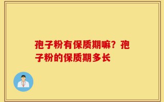 孢子粉有保质期嘛？孢子粉的保质期多长