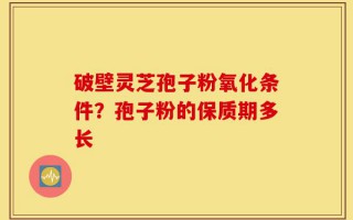 破壁灵芝孢子粉氧化条件？孢子粉的保质期多长