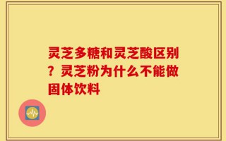 灵芝多糖和灵芝酸区别？灵芝粉为什么不能做固体饮料