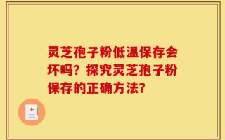 灵芝孢子粉低温保存会坏吗？探究灵芝孢子粉保存的正确方法？