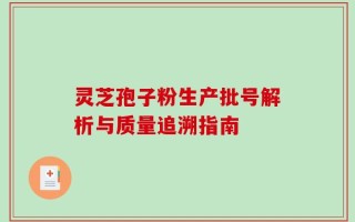 灵芝孢子粉生产批号解析与质量追溯指南