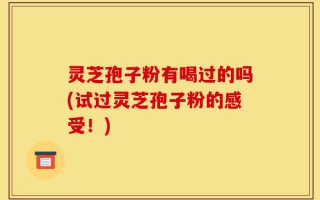 灵芝孢子粉有喝过的吗(试过灵芝孢子粉的感受！)