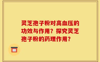 灵芝孢子粉对高血压的功效与作用？探究灵芝孢子粉的药理作用？