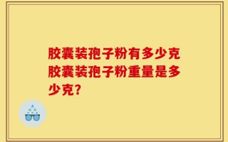 胶囊装孢子粉有多少克胶囊装孢子粉重量是多少克？