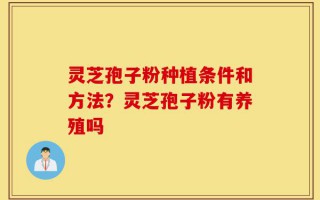 灵芝孢子粉种植条件和方法？灵芝孢子粉有养殖吗