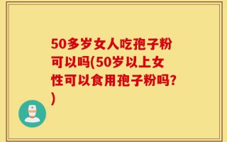 50多岁女人吃孢子粉可以吗(50岁以上女性可以食用孢子粉吗？)
