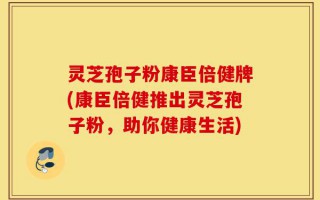 灵芝孢子粉康臣倍健牌(康臣倍健推出灵芝孢子粉，助你健康生活)