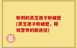 粉剂的灵芝孢子粉破壁(灵芝孢子粉破壁，释放营养的新途径)