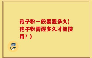 孢子粉一般要醒多久(孢子粉需醒多久才能使用？)