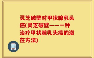 灵芝破壁对甲状腺乳头癌(灵芝破壁——一种治疗甲状腺乳头癌的潜在方法)