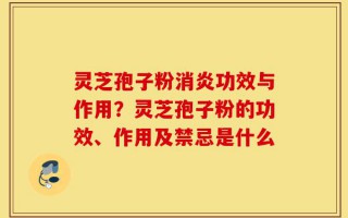 灵芝孢子粉消炎功效与作用？灵芝孢子粉的功效、作用及禁忌是什么