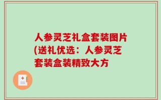 人参灵芝礼盒套装图片(送礼优选：人参灵芝套装盒装精致大方