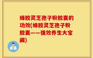 蜂胶灵芝孢子粉胶囊的功效(蜂胶灵芝孢子粉胶囊——强效养生大宝藏)