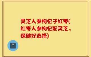 灵芝人参枸杞子红枣(红枣人参枸杞配灵芝，保健好选择)
