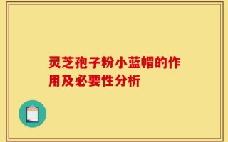 灵芝孢子粉小蓝帽的作用及必要性分析