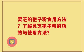 灵芝的孢子粉食用方法？了解灵芝孢子粉的功效与使用方法？