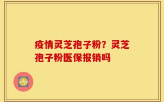 疫情灵芝孢子粉？灵芝孢子粉医保报销吗