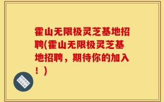 霍山无限极灵芝基地招聘(霍山无限极灵芝基地招聘，期待你的加入！)