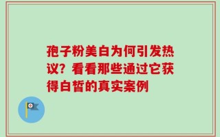 孢子粉美白为何引发热议？看看那些通过它获得白皙的真实案例